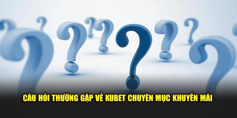 cau hoi thuong gap ve kubet chuyen muc khuyen mai