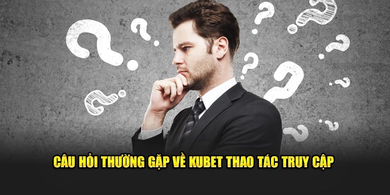 cau hoi thuong gap ve kubet thao tac truy cap