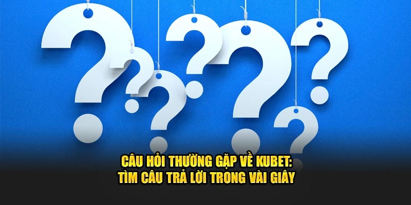 cau hoi thuong gap ve kubet tim cau tra loi trong vai giay