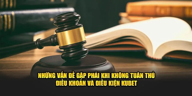 nhung van de gap phai khi khong tuan thu dieu khoan va dieu kien kubet