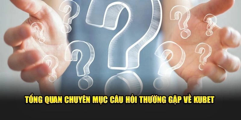 tong quan chuyen muc cau hoi thuong gap ve kubet